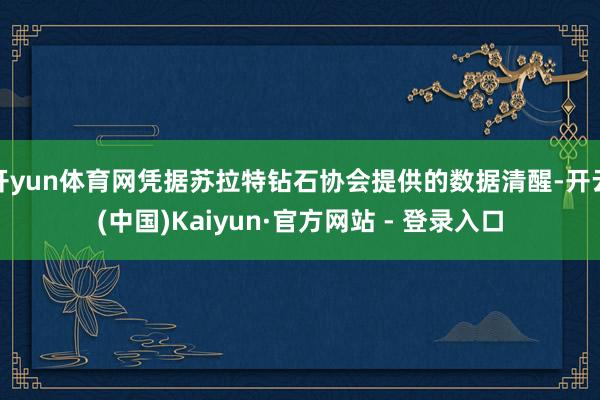 开yun体育网凭据苏拉特钻石协会提供的数据清醒-开云(中国)Kaiyun·官方网站 - 登录入口