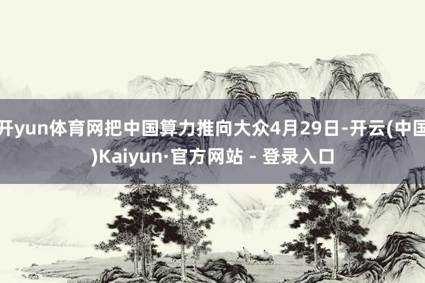 开yun体育网把中国算力推向大众4月29日-开云(中国)Kaiyun·官方网站 - 登录入口