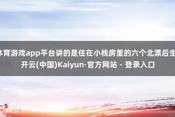 体育游戏app平台讲的是住在小栈房里的六个北漂后生-开云(中国)Kaiyun·官方网站 - 登录入口