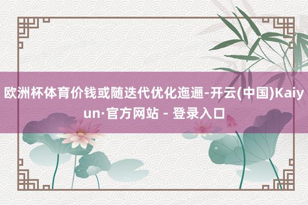 欧洲杯体育价钱或随迭代优化迤逦-开云(中国)Kaiyun·官方网站 - 登录入口