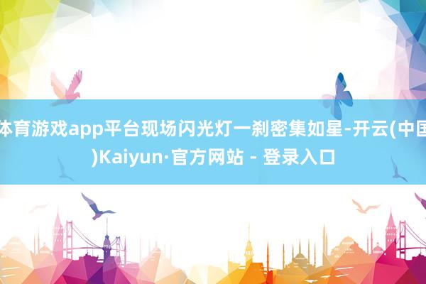 体育游戏app平台现场闪光灯一刹密集如星-开云(中国)Kaiyun·官方网站 - 登录入口