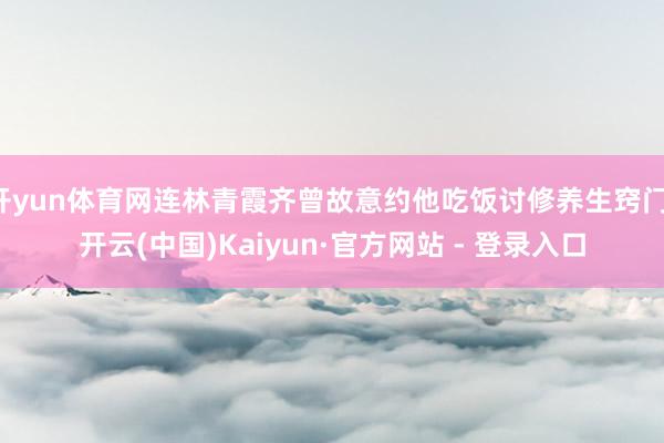 开yun体育网连林青霞齐曾故意约他吃饭讨修养生窍门-开云(中国)Kaiyun·官方网站 - 登录入口