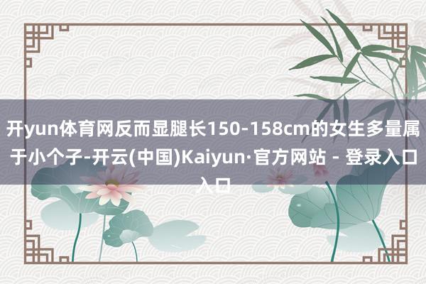 开yun体育网反而显腿长150-158cm的女生多量属于小个子-开云(中国)Kaiyun·官方网站 - 登录入口
