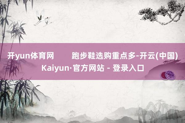 开yun体育网        跑步鞋选购重点多-开云(中国)Kaiyun·官方网站 - 登录入口