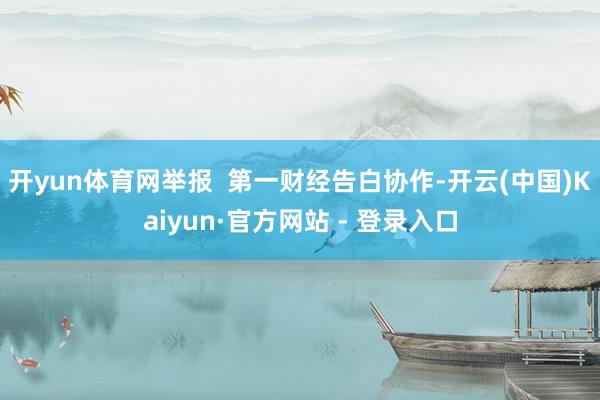 开yun体育网举报  第一财经告白协作-开云(中国)Kaiyun·官方网站 - 登录入口