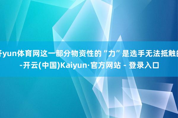 开yun体育网这一部分物资性的“力”是选手无法抵触的-开云(中国)Kaiyun·官方网站 - 登录入口