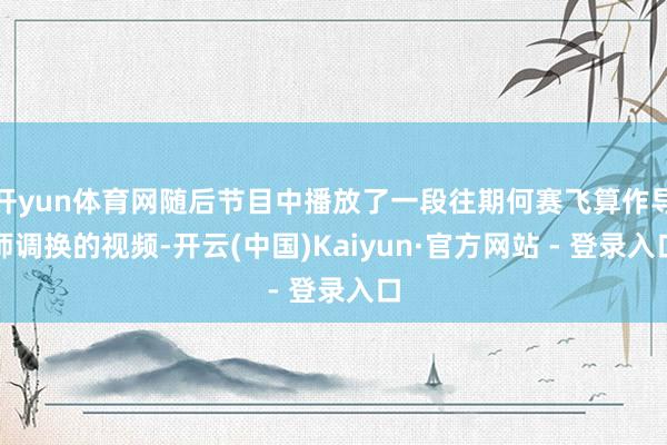 开yun体育网随后节目中播放了一段往期何赛飞算作导师调换的视频-开云(中国)Kaiyun·官方网站 - 登录入口