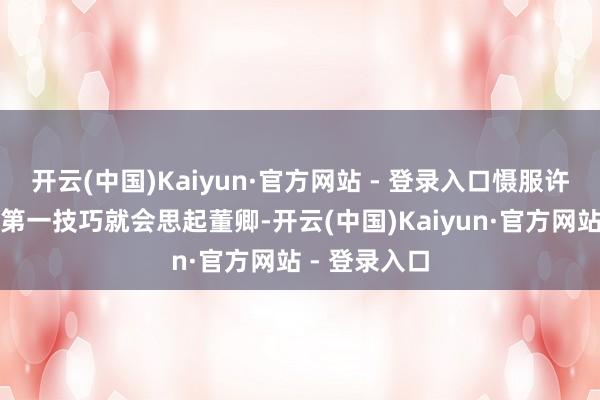 开云(中国)Kaiyun·官方网站 - 登录入口慑服许多东说念主第一技巧就会思起董卿-开云(中国)Kaiyun·官方网站 - 登录入口