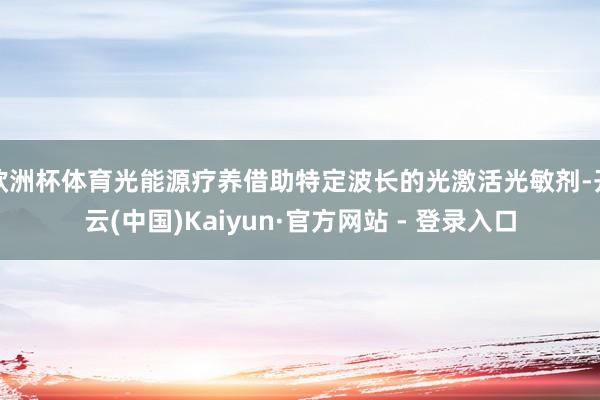 欧洲杯体育光能源疗养借助特定波长的光激活光敏剂-开云(中国)Kaiyun·官方网站 - 登录入口
