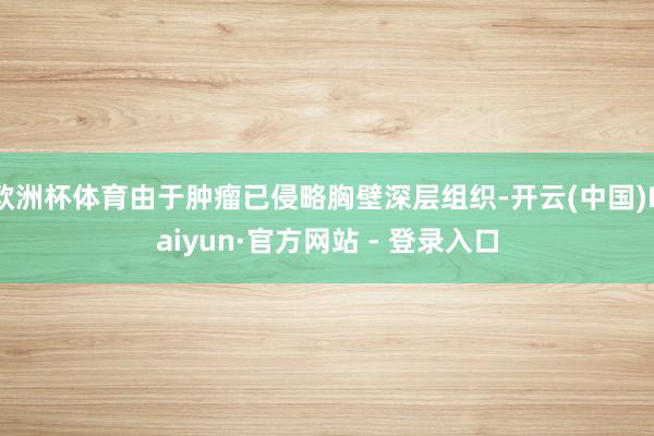 欧洲杯体育由于肿瘤已侵略胸壁深层组织-开云(中国)Kaiyun·官方网站 - 登录入口