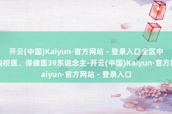 开云(中国)Kaiyun·官方网站 - 登录入口全区中小学及托幼机构校医、保健医39东说念主-开云(中国)Kaiyun·官方网站 - 登录入口