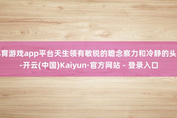 体育游戏app平台天生领有敏锐的瞻念察力和冷静的头脑-开云(中国)Kaiyun·官方网站 - 登录入口
