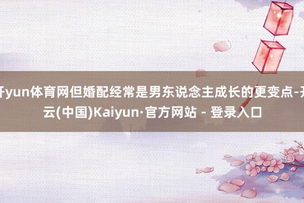 开yun体育网但婚配经常是男东说念主成长的更变点-开云(中国)Kaiyun·官方网站 - 登录入口