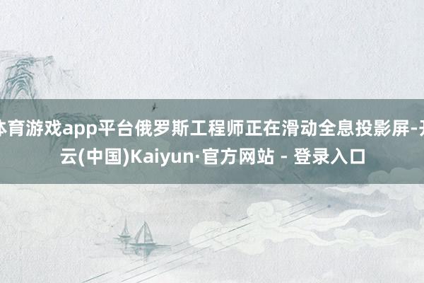 体育游戏app平台俄罗斯工程师正在滑动全息投影屏-开云(中国)Kaiyun·官方网站 - 登录入口
