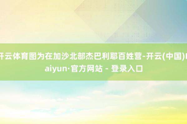 开云体育图为在加沙北部杰巴利耶百姓营-开云(中国)Kaiyun·官方网站 - 登录入口