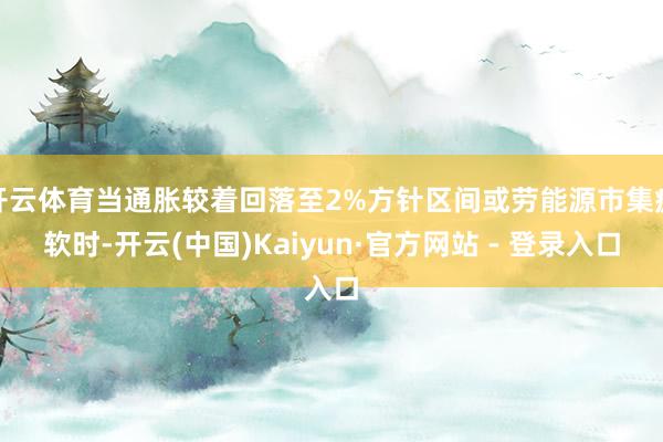 开云体育当通胀较着回落至2%方针区间或劳能源市集疲软时-开云(中国)Kaiyun·官方网站 - 登录入口