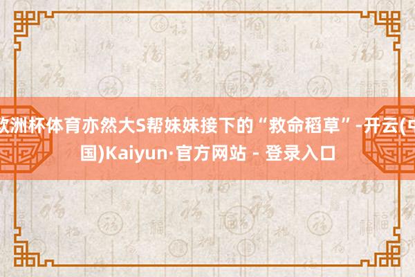 欧洲杯体育亦然大S帮妹妹接下的“救命稻草”-开云(中国)Kaiyun·官方网站 - 登录入口