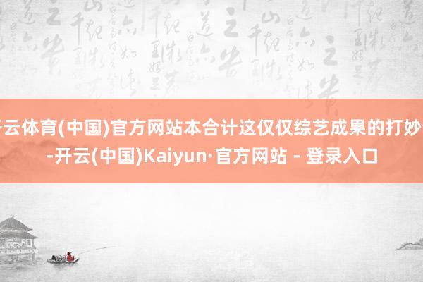 开云体育(中国)官方网站本合计这仅仅综艺成果的打妙语-开云(中国)Kaiyun·官方网站 - 登录入口