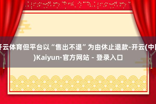 开云体育但平台以“售出不退”为由休止退款-开云(中国)Kaiyun·官方网站 - 登录入口