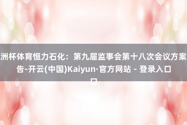 欧洲杯体育恒力石化：第九届监事会第十八次会议方案公告-开云(中国)Kaiyun·官方网站 - 登录入口