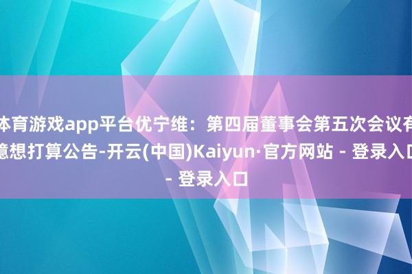 体育游戏app平台优宁维：第四届董事会第五次会议有臆想打算公告-开云(中国)Kaiyun·官方网站 - 登录入口
