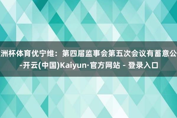 欧洲杯体育优宁维：第四届监事会第五次会议有蓄意公告-开云(中国)Kaiyun·官方网站 - 登录入口