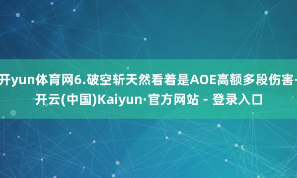 开yun体育网6.破空斩天然看着是AOE高额多段伤害-开云(中国)Kaiyun·官方网站 - 登录入口