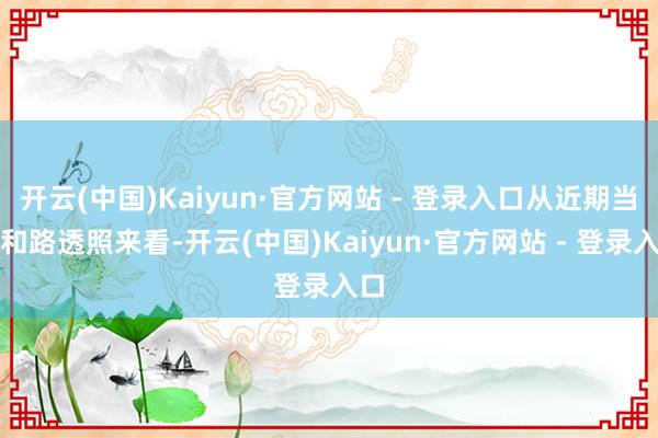 开云(中国)Kaiyun·官方网站 - 登录入口从近期当作和路透照来看-开云(中国)Kaiyun·官方网站 - 登录入口
