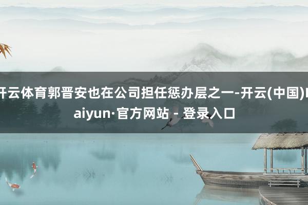 开云体育郭晋安也在公司担任惩办层之一-开云(中国)Kaiyun·官方网站 - 登录入口