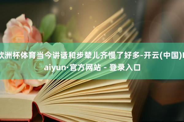 欧洲杯体育当今讲话和步辇儿齐慢了好多-开云(中国)Kaiyun·官方网站 - 登录入口