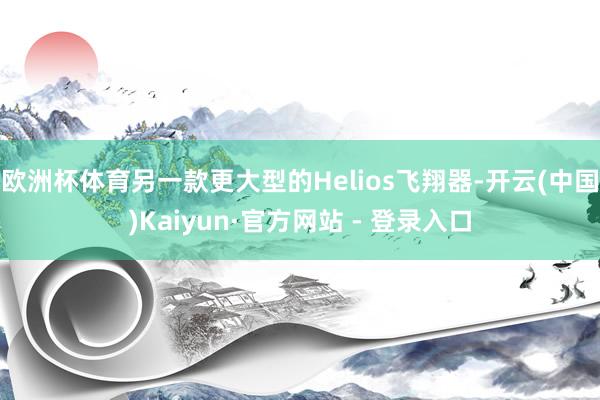 欧洲杯体育另一款更大型的Helios飞翔器-开云(中国)Kaiyun·官方网站 - 登录入口