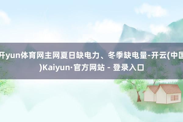 开yun体育网主网夏日缺电力、冬季缺电量-开云(中国)Kaiyun·官方网站 - 登录入口
