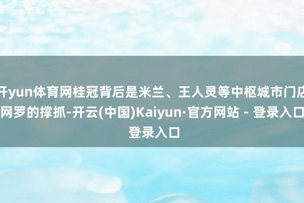 开yun体育网桂冠背后是米兰、王人灵等中枢城市门店网罗的撑抓-开云(中国)Kaiyun·官方网站 - 登录入口