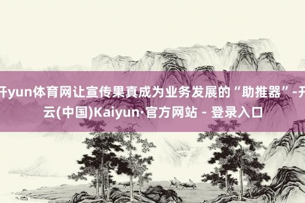 开yun体育网让宣传果真成为业务发展的“助推器”-开云(中国)Kaiyun·官方网站 - 登录入口