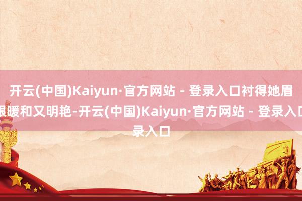 开云(中国)Kaiyun·官方网站 - 登录入口衬得她眉眼暖和又明艳-开云(中国)Kaiyun·官方网站 - 登录入口