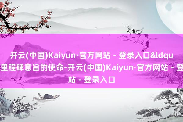 开云(中国)Kaiyun·官方网站 - 登录入口“这是里程碑意旨的使命-开云(中国)Kaiyun·官方网站 - 登录入口
