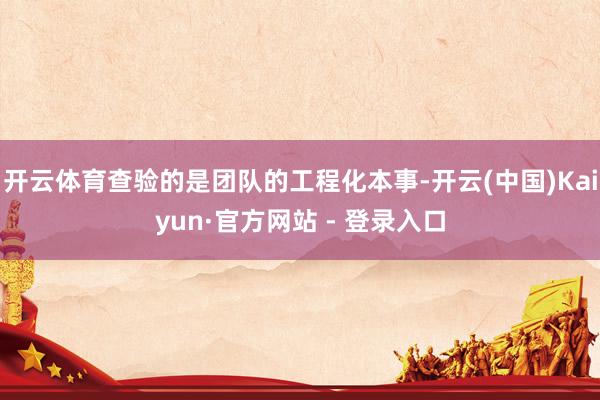 开云体育查验的是团队的工程化本事-开云(中国)Kaiyun·官方网站 - 登录入口