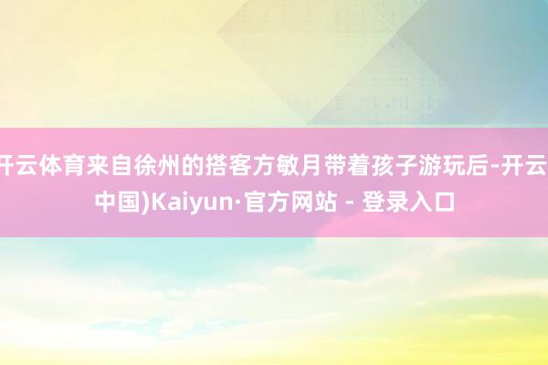 开云体育来自徐州的搭客方敏月带着孩子游玩后-开云(中国)Kaiyun·官方网站 - 登录入口