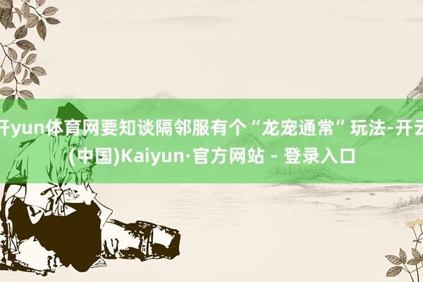 开yun体育网要知谈隔邻服有个“龙宠通常”玩法-开云(中国)Kaiyun·官方网站 - 登录入口