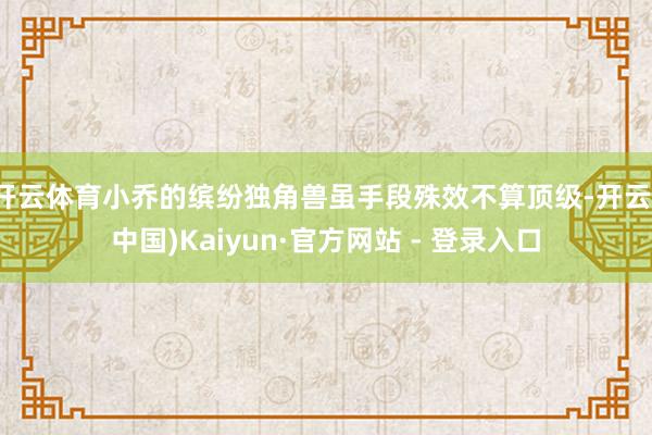 开云体育小乔的缤纷独角兽虽手段殊效不算顶级-开云(中国)Kaiyun·官方网站 - 登录入口