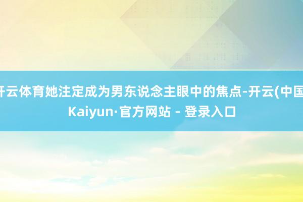 开云体育她注定成为男东说念主眼中的焦点-开云(中国)Kaiyun·官方网站 - 登录入口