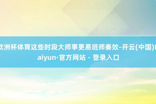欧洲杯体育这些时段大师事更易班师奏效-开云(中国)Kaiyun·官方网站 - 登录入口