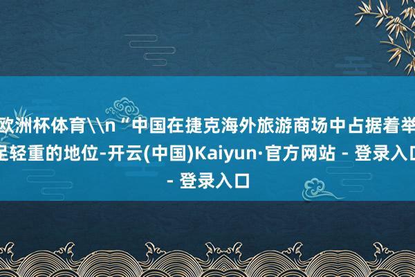 欧洲杯体育\n“中国在捷克海外旅游商场中占据着举足轻重的地位-开云(中国)Kaiyun·官方网站 - 登录入口