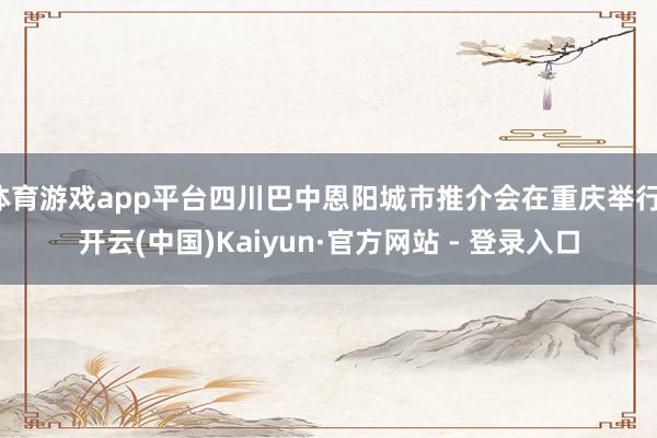 体育游戏app平台四川巴中恩阳城市推介会在重庆举行-开云(中国)Kaiyun·官方网站 - 登录入口