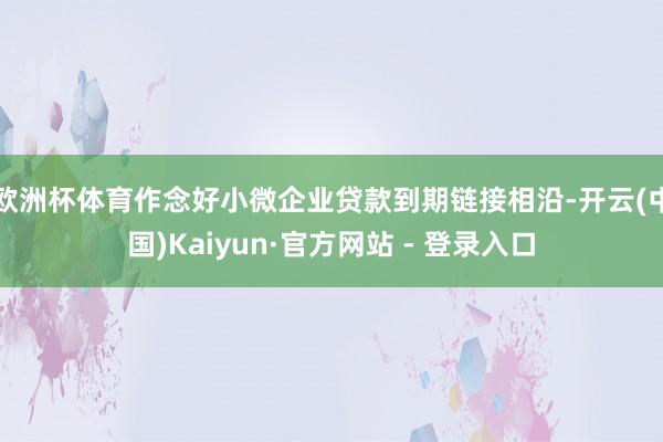 欧洲杯体育作念好小微企业贷款到期链接相沿-开云(中国)Kaiyun·官方网站 - 登录入口