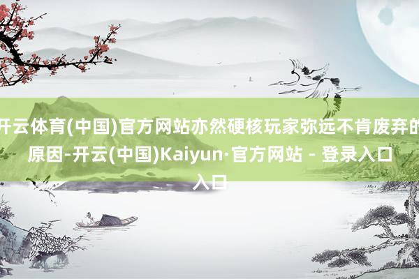 开云体育(中国)官方网站亦然硬核玩家弥远不肯废弃的原因-开云(中国)Kaiyun·官方网站 - 登录入口