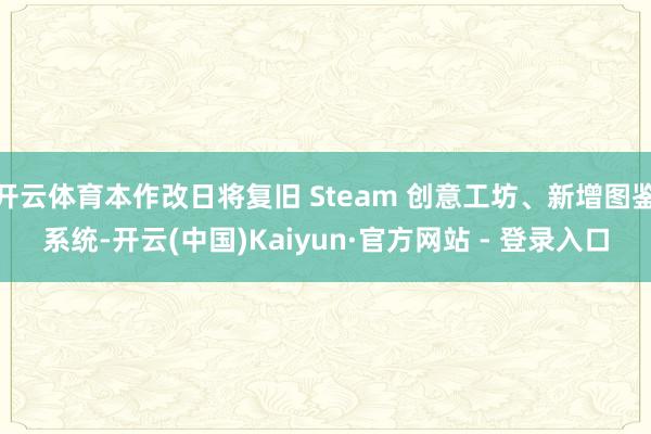 开云体育本作改日将复旧 Steam 创意工坊、新增图鉴系统-开云(中国)Kaiyun·官方网站 - 登录入口