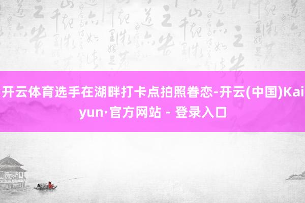 开云体育选手在湖畔打卡点拍照眷恋-开云(中国)Kaiyun·官方网站 - 登录入口