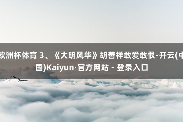欧洲杯体育 3、《大明风华》胡善祥敢爱敢恨-开云(中国)Kaiyun·官方网站 - 登录入口