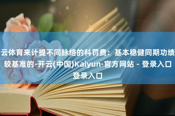 开云体育来计提不同脉络的科罚费：基本稳健同期功绩比较基准的-开云(中国)Kaiyun·官方网站 - 登录入口